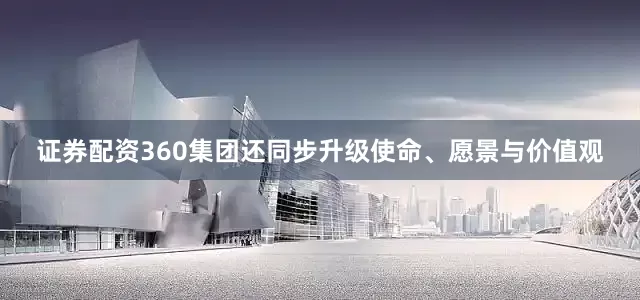 证券配资360集团还同步升级使命、愿景与价值观