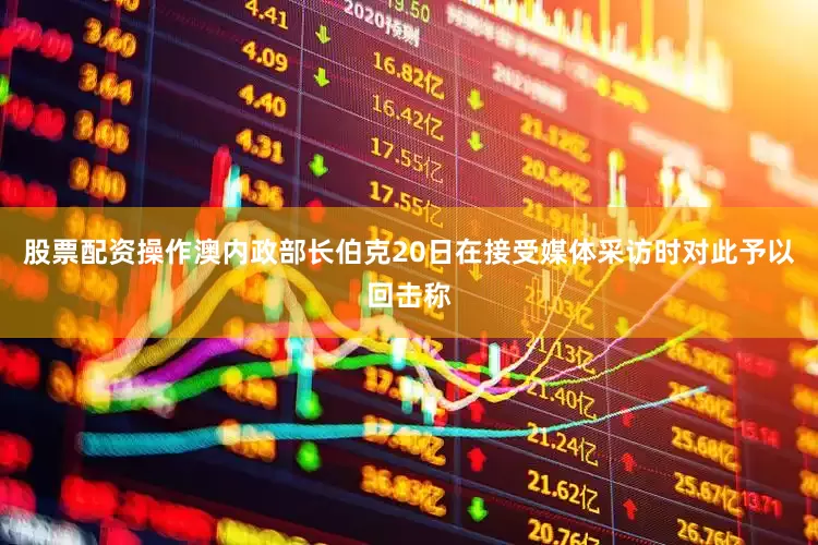 股票配资操作澳内政部长伯克20日在接受媒体采访时对此予以回击称