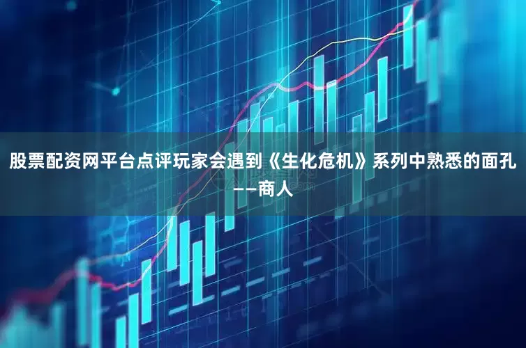股票配资网平台点评玩家会遇到《生化危机》系列中熟悉的面孔——商人
