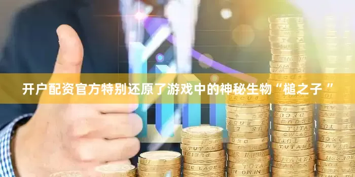 开户配资官方特别还原了游戏中的神秘生物“槌之子 ”