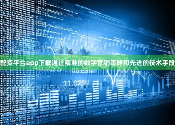 配资平台app下载通过精准的数字营销策略和先进的技术手段