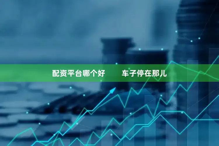 配资平台哪个好        车子停在那儿