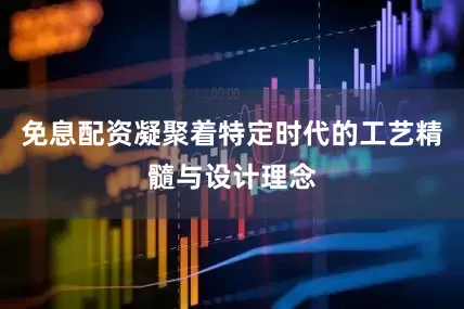 免息配资凝聚着特定时代的工艺精髓与设计理念