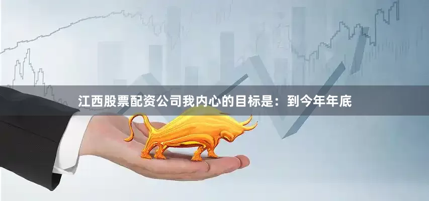 江西股票配资公司我内心的目标是：到今年年底