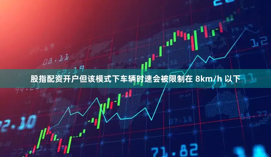 股指配资开户但该模式下车辆时速会被限制在 8km/h 以下