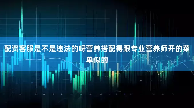 配资客服是不是违法的呀营养搭配得跟专业营养师开的菜单似的