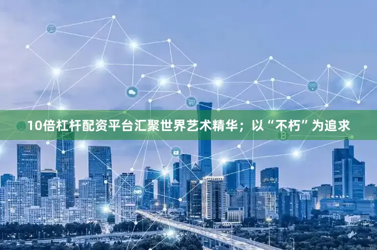 10倍杠杆配资平台汇聚世界艺术精华；以“不朽”为追求