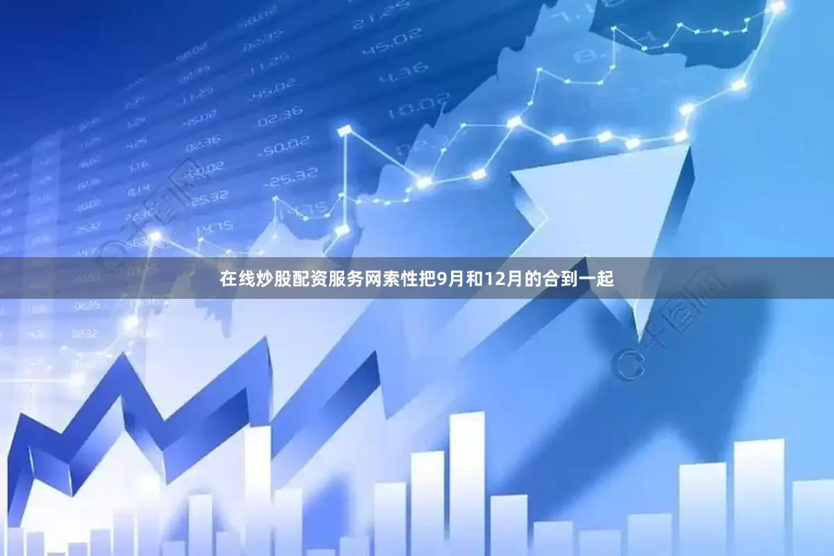 在线炒股配资服务网索性把9月和12月的合到一起