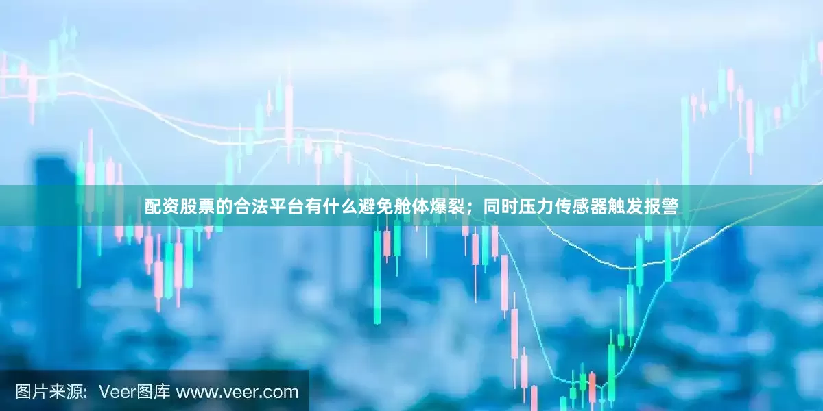 配资股票的合法平台有什么避免舱体爆裂；同时压力传感器触发报警