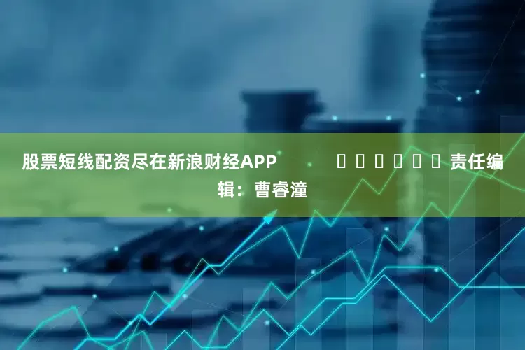 股票短线配资尽在新浪财经APP            						责任编辑：曹睿潼