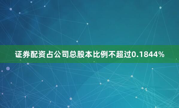 证券配资占公司总股本比例不超过0.1844%