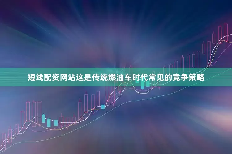 短线配资网站这是传统燃油车时代常见的竞争策略