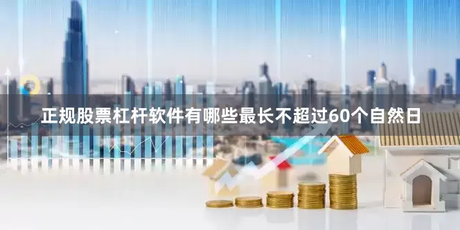 正规股票杠杆软件有哪些最长不超过60个自然日