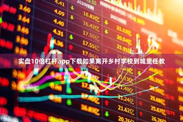 实盘10倍杠杆app下载如果离开乡村学校到城里任教