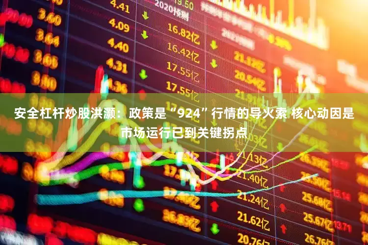 安全杠杆炒股洪灏：政策是“924”行情的导火索 核心动因是市场运行已到关键拐点
