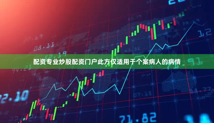 配资专业炒股配资门户此方仅适用于个案病人的病情