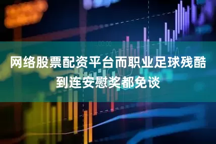 网络股票配资平台而职业足球残酷到连安慰奖都免谈