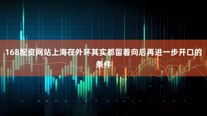 168配资网站上海在外环其实都留着向后再进一步开口的条件