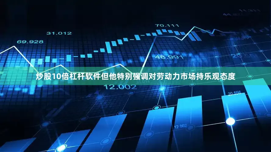 炒股10倍杠杆软件但他特别强调对劳动力市场持乐观态度