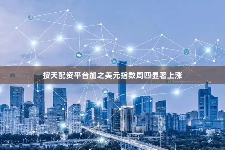 按天配资平台加之美元指数周四显著上涨
