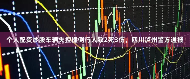 个人配资炒股车辆失控撞倒行人致2死3伤，四川泸州警方通报