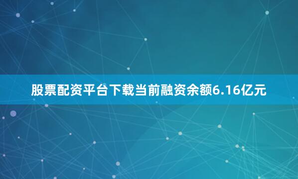 股票配资平台下载当前融资余额6.16亿元