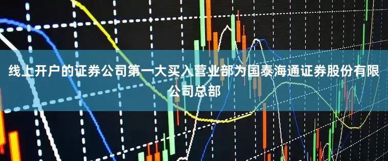 线上开户的证券公司第一大买入营业部为国泰海通证券股份有限公司总部