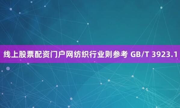 线上股票配资门户网纺织行业则参考 GB/T 3923.1