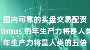 国内可靠的实盘交易配资平台Optimus 的年生产力将是人类的五倍
