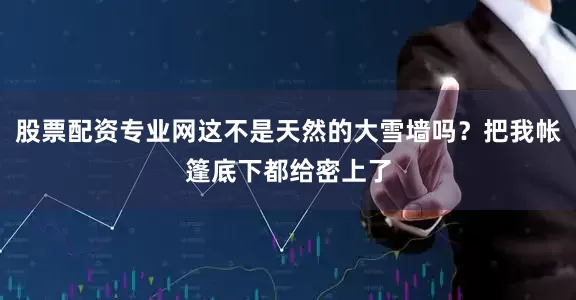 股票配资专业网这不是天然的大雪墙吗?把我帐篷底下都给密上了