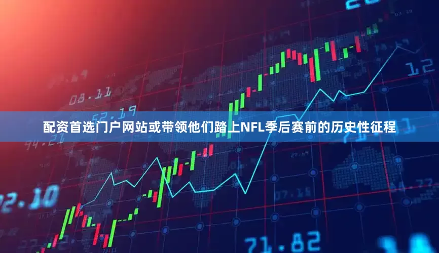 配资首选门户网站或带领他们踏上NFL季后赛前的历史性征程