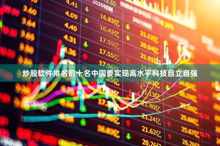 炒股软件排名前十名中国要实现高水平科技自立自强