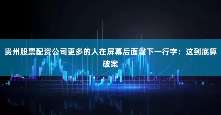 贵州股票配资公司更多的人在屏幕后面敲下一行字：这到底算破案